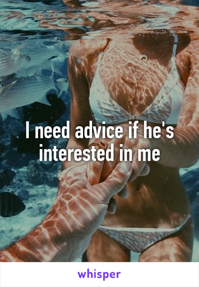 I need advice if he's interested in me