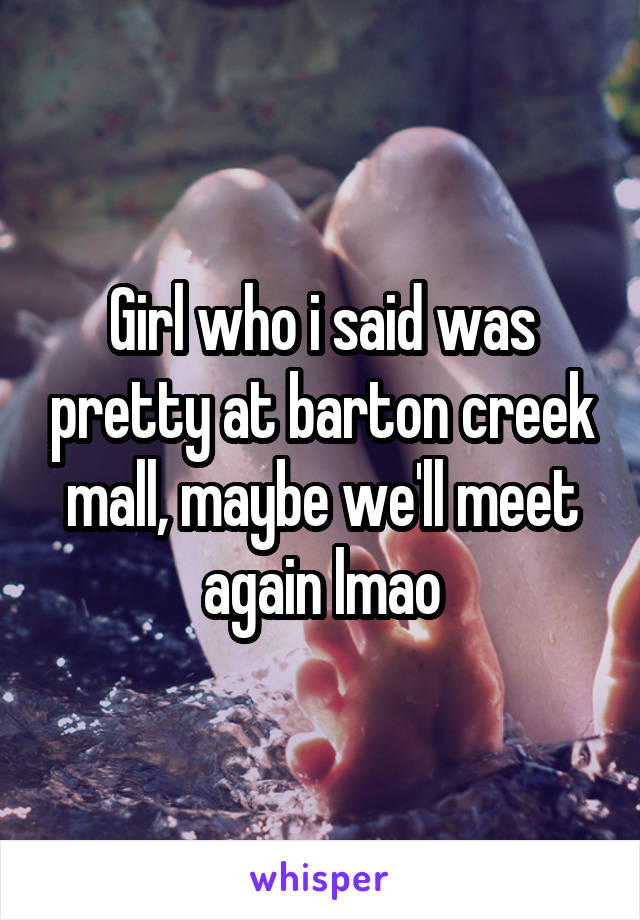 Girl who i said was pretty at barton creek mall, maybe we'll meet again lmao