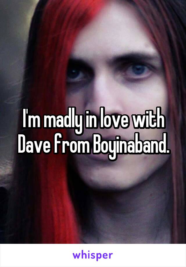 I'm madly in love with Dave from Boyinaband.