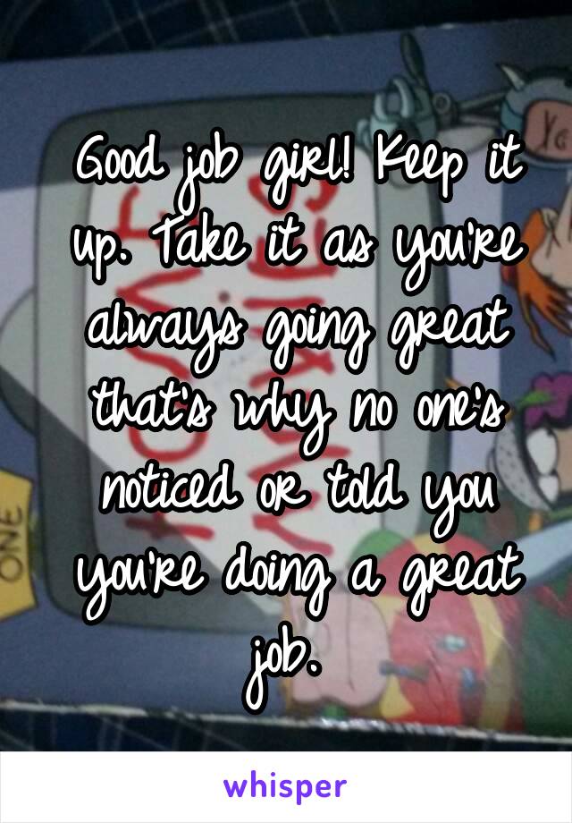 Good job girl! Keep it up. Take it as you're always going great that's why no one's noticed or told you you're doing a great job. 