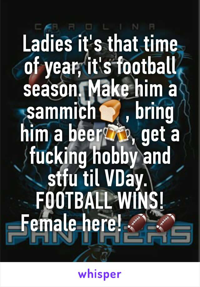 Ladies it's that time of year, it's football season. Make him a sammich🍞, bring him a beer🍻, get a fucking hobby and stfu til VDay. 
FOOTBALL WINS!
Female here!🏈🏈