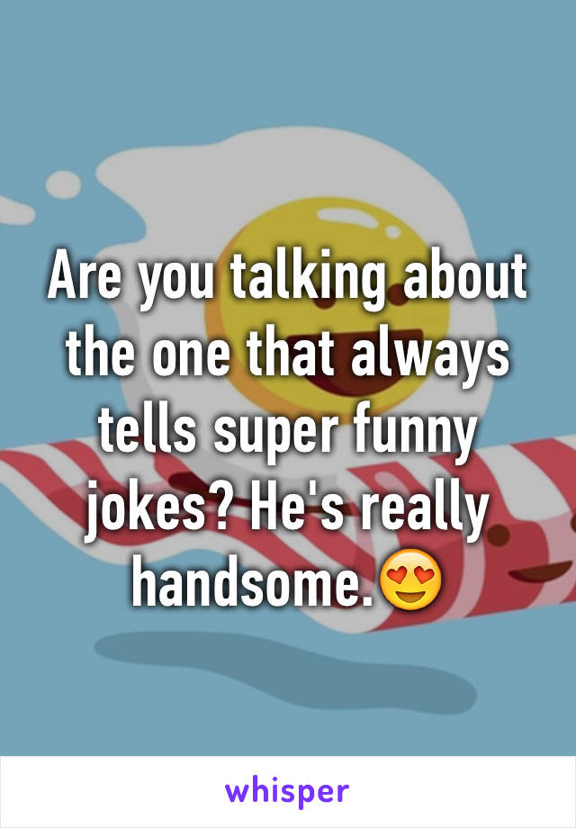 Are you talking about the one that always tells super funny jokes? He's really handsome.😍