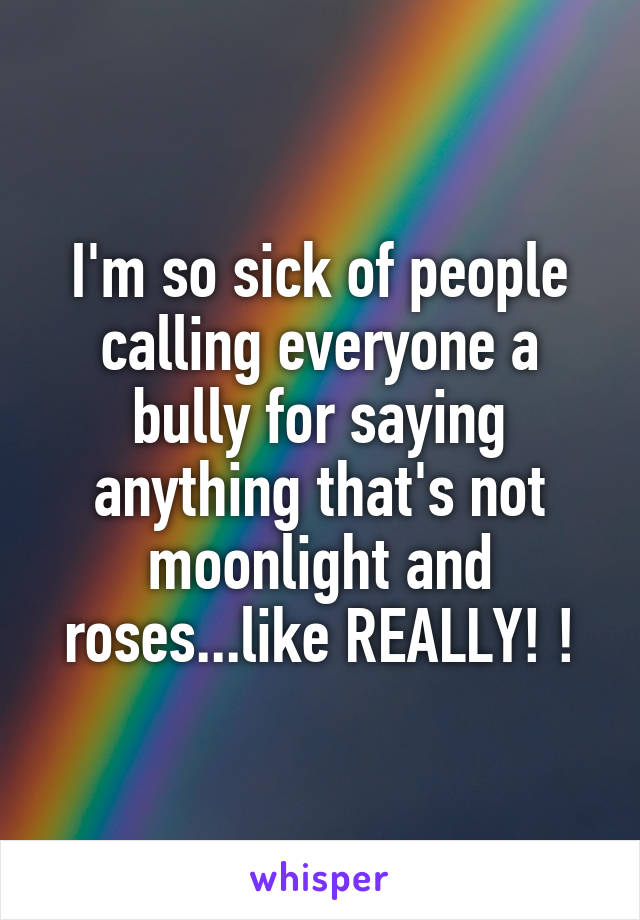 I'm so sick of people calling everyone a bully for saying anything that's not moonlight and roses...like REALLY! !