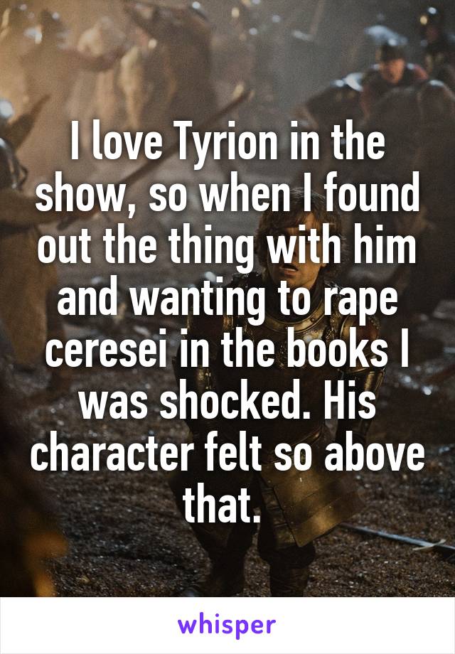 I love Tyrion in the show, so when I found out the thing with him and wanting to rape ceresei in the books I was shocked. His character felt so above that. 