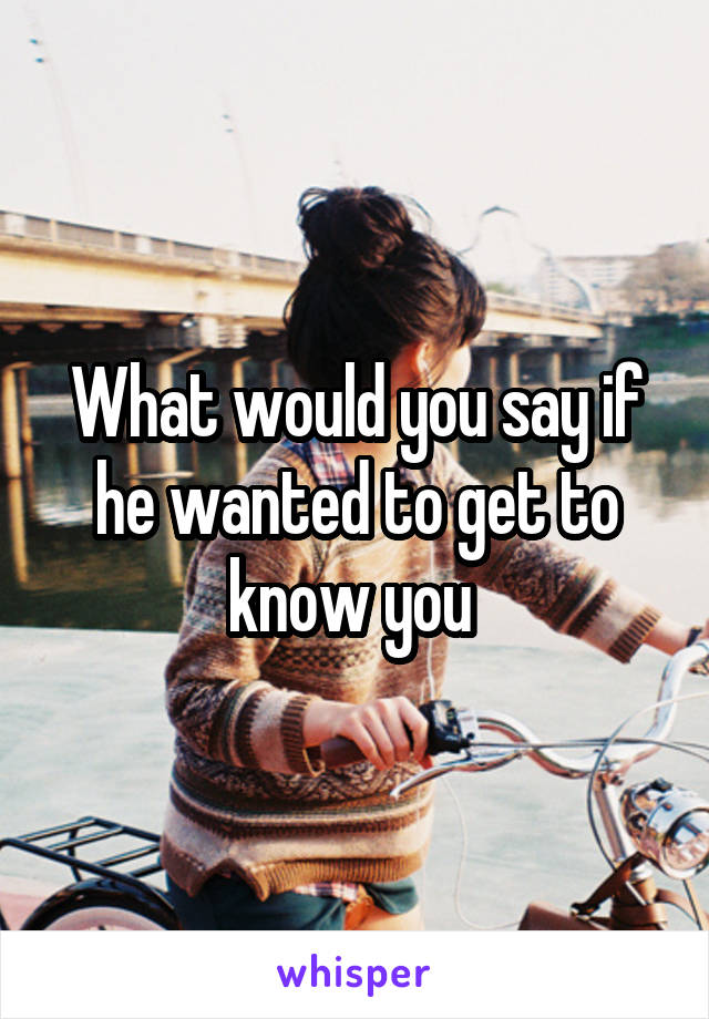 What would you say if he wanted to get to know you 