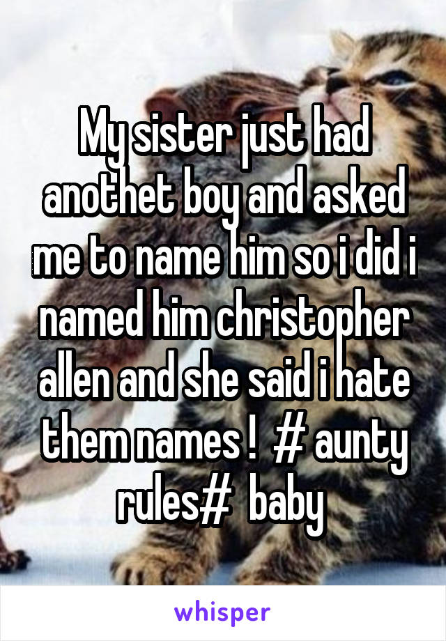 My sister just had anothet boy and asked me to name him so i did i named him christopher allen and she said i hate them names !  # aunty rules#  baby 