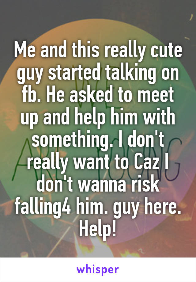 Me and this really cute guy started talking on fb. He asked to meet up and help him with something. I don't really want to Caz I don't wanna risk falling4 him. guy here. Help!