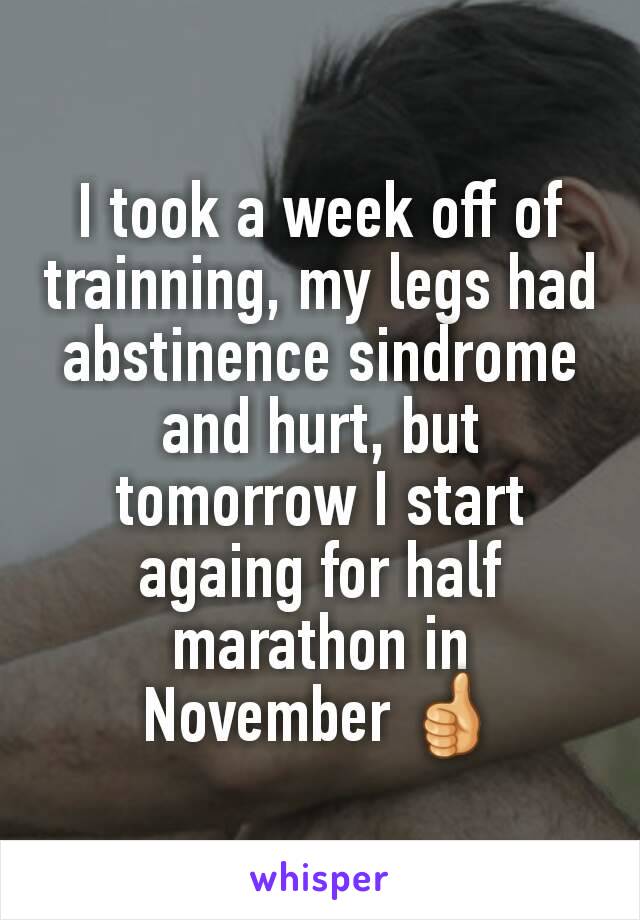 I took a week off of trainning, my legs had abstinence sindrome and hurt, but tomorrow I start againg for half marathon in November 👍