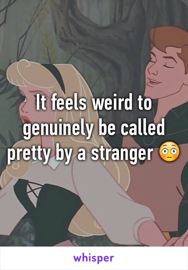 It feels weird to genuinely be called pretty by a stranger 😳