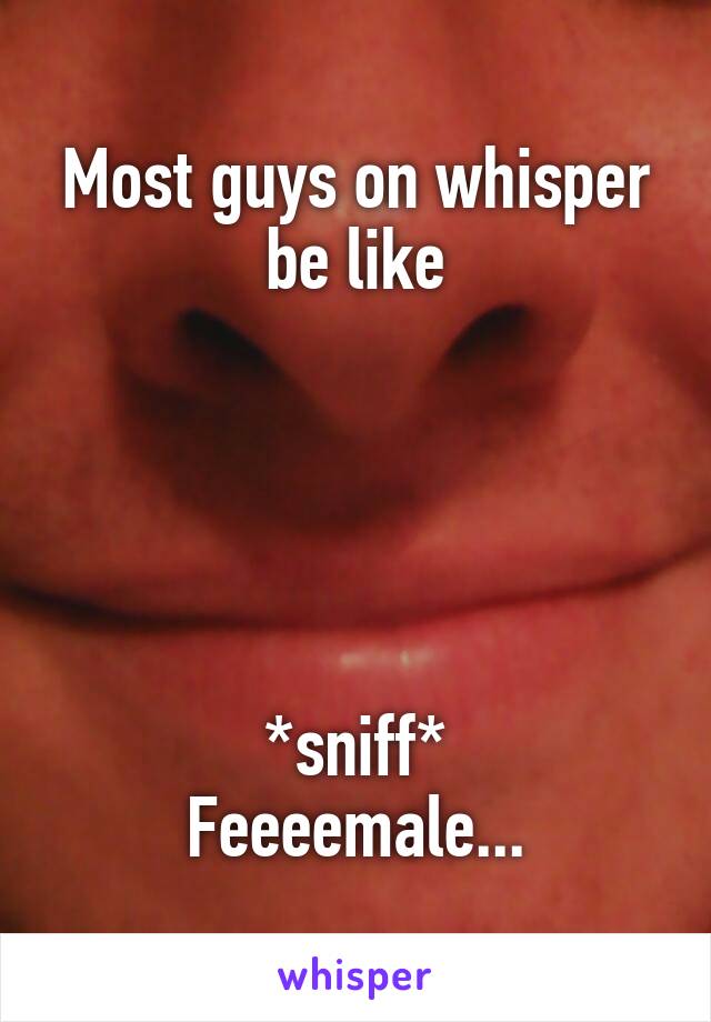 Most guys on whisper be like





*sniff*
Feeeemale...