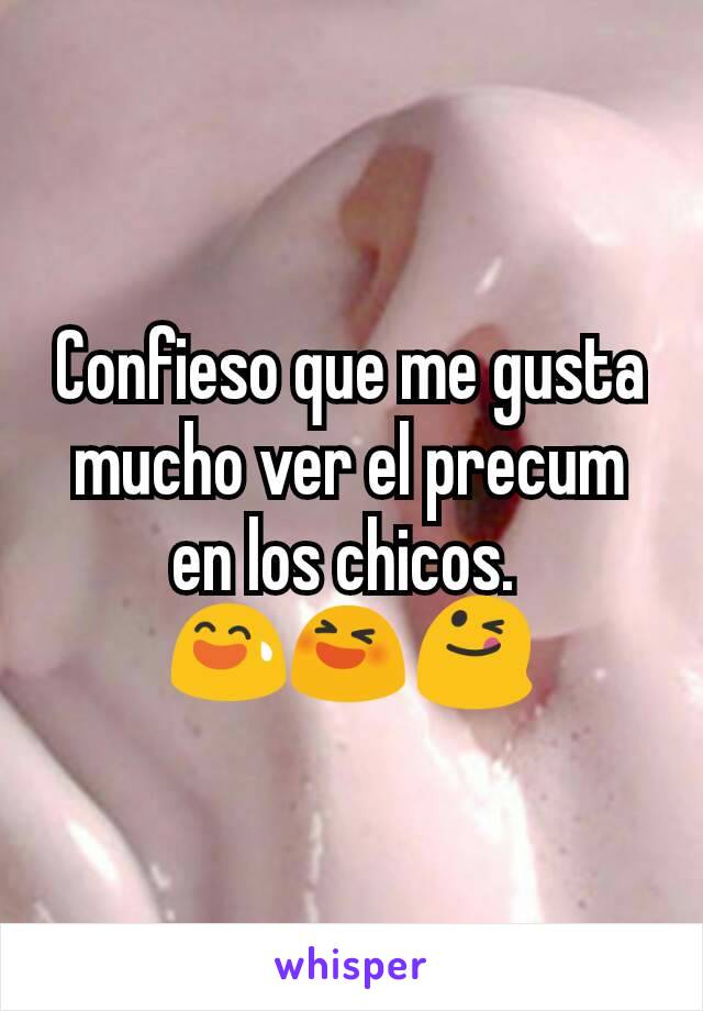 Confieso que me gusta mucho ver el precum en los chicos. 
😅😆😋