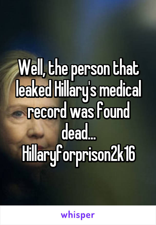 Well, the person that leaked Hillary's medical record was found dead... Hillaryforprison2k16