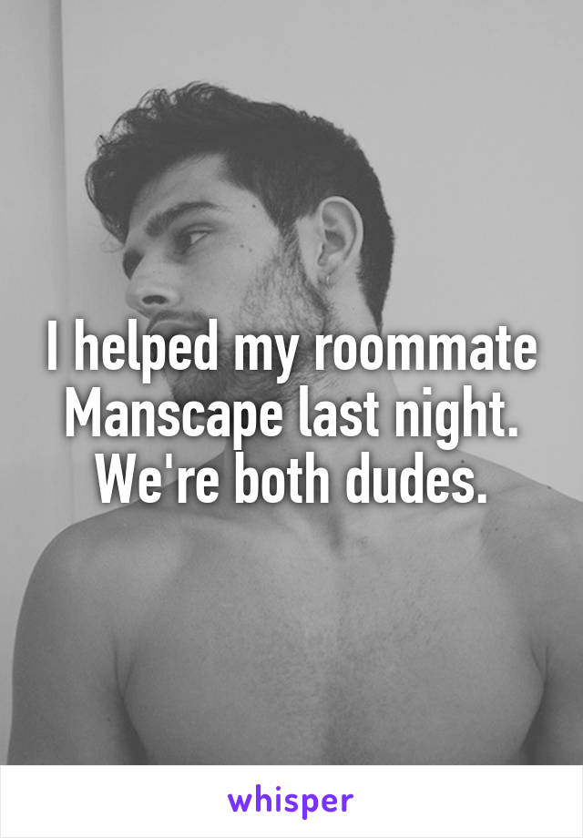 I helped my roommate Manscape last night. We're both dudes.