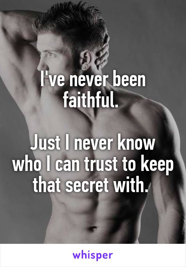 I've never been faithful. 

Just I never know who I can trust to keep that secret with. 