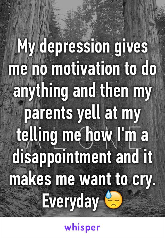 My depression gives me no motivation to do anything and then my parents yell at my telling me how I'm a disappointment and it makes me want to cry. Everyday 😓