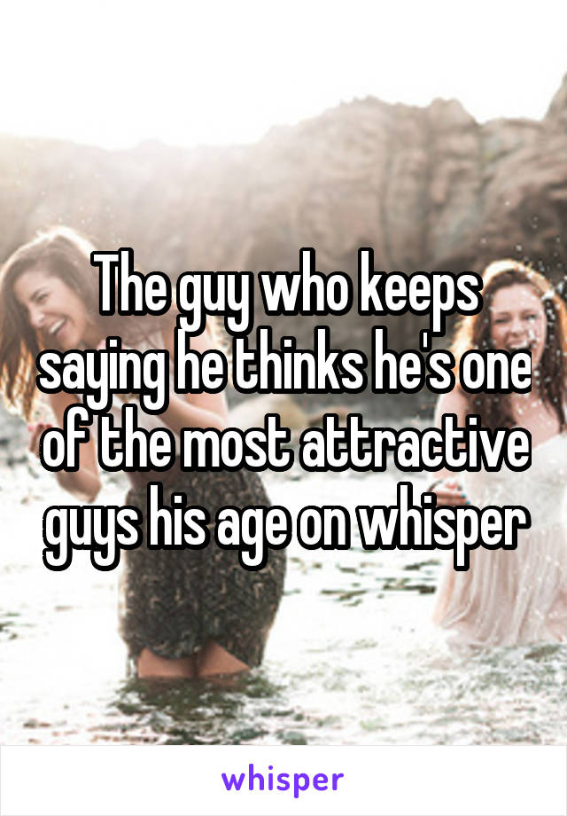 The guy who keeps saying he thinks he's one of the most attractive guys his age on whisper