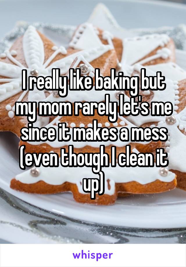 I really like baking but my mom rarely let's me since it makes a mess (even though I clean it up)