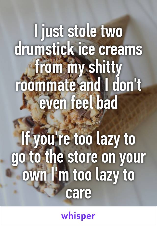 I just stole two drumstick ice creams from my shitty roommate and I don't even feel bad

If you're too lazy to go to the store on your own I'm too lazy to care