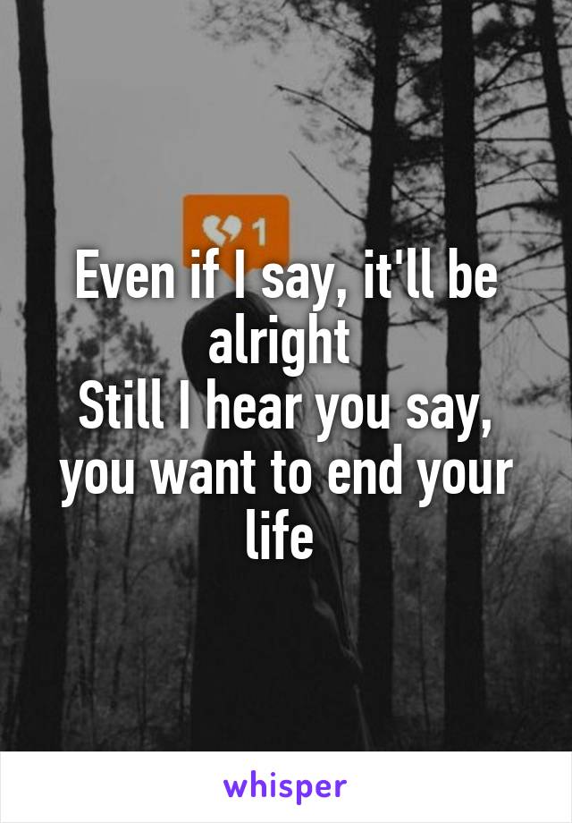 Even if I say, it'll be alright 
Still I hear you say, you want to end your life 