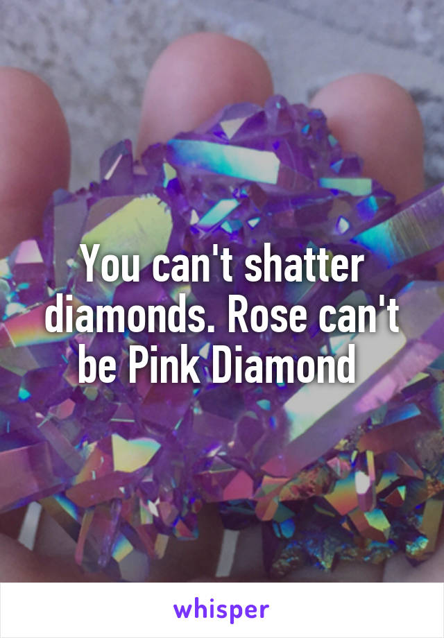 You can't shatter diamonds. Rose can't be Pink Diamond 