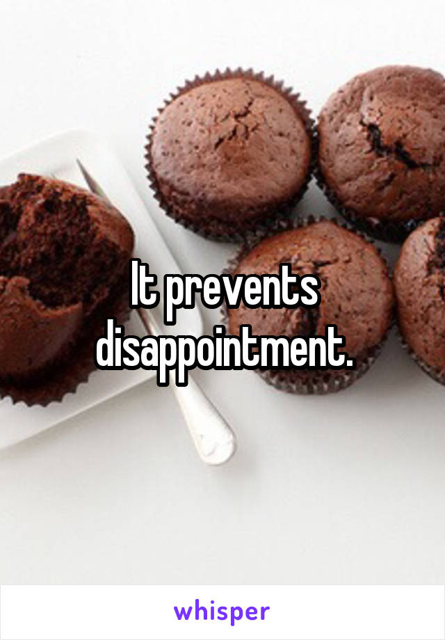 It prevents disappointment.