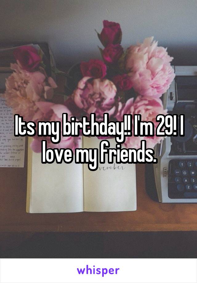 Its my birthday!! I'm 29! I love my friends.