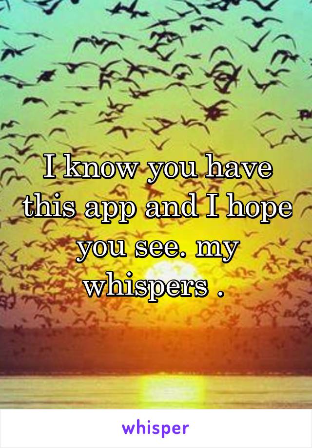 I know you have this app and I hope you see. my whispers . 