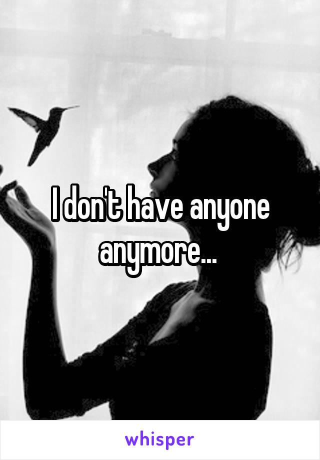 I don't have anyone anymore... 