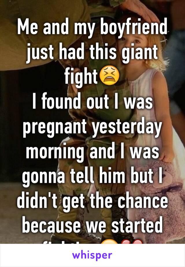 Me and my boyfriend just had this giant fight😫
I found out I was pregnant yesterday morning and I was gonna tell him but I didn't get the chance because we started fighting😭💔