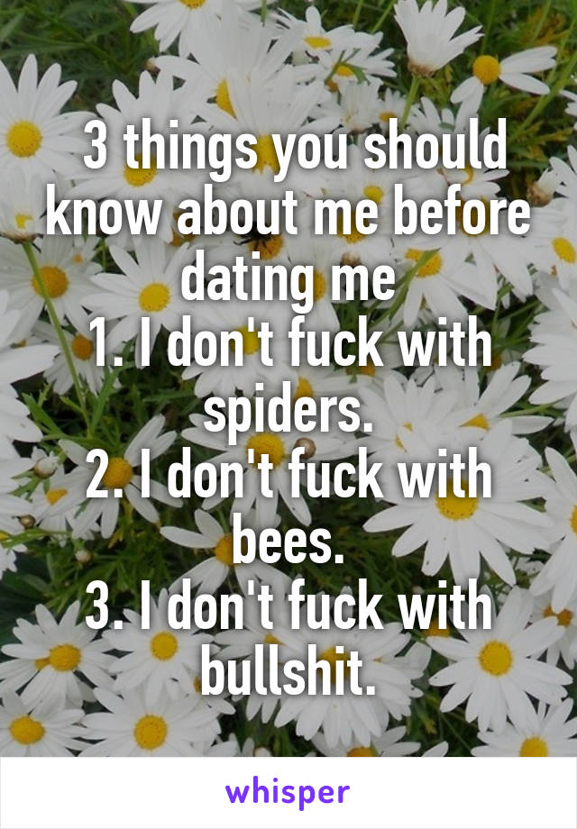  3 things you should know about me before dating me
1. I don't fuck with spiders.
2. I don't fuck with bees.
3. I don't fuck with bullshit.