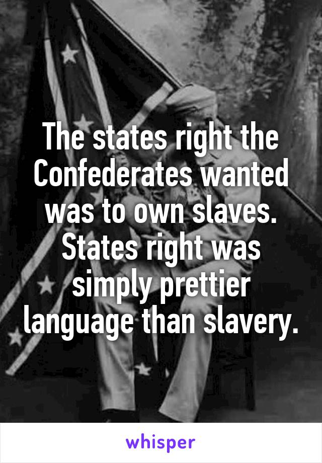 The states right the Confederates wanted was to own slaves. States right was simply prettier language than slavery.