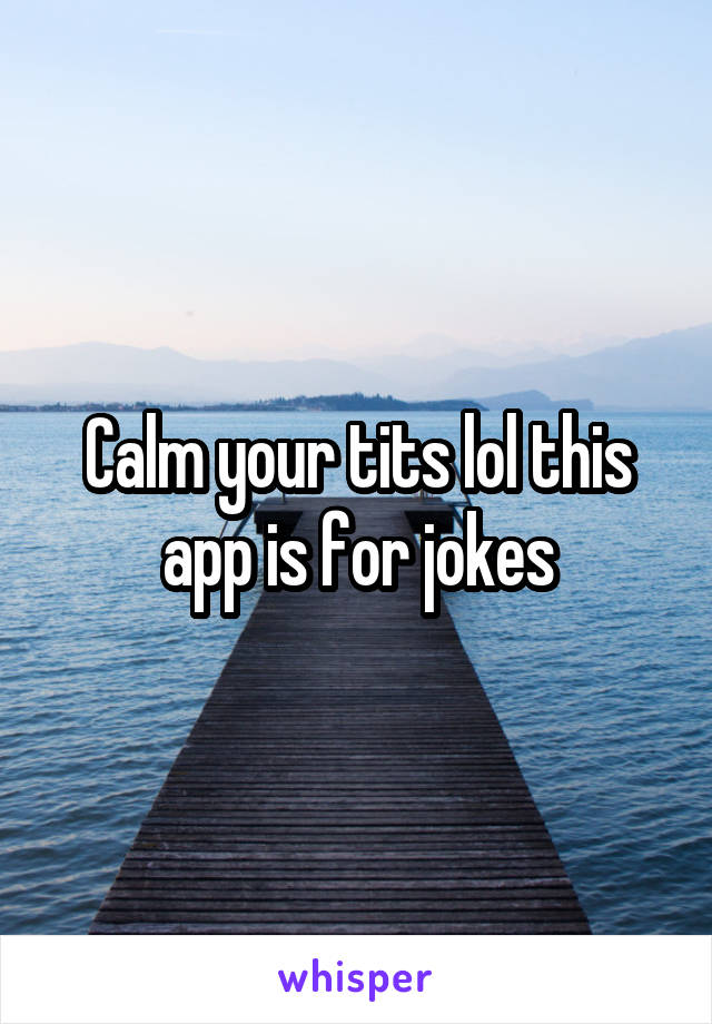 Calm your tits lol this app is for jokes