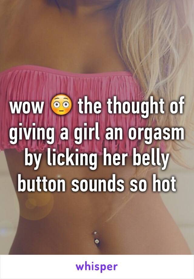 wow 😳 the thought of giving a girl an orgasm by licking her belly button sounds so hot