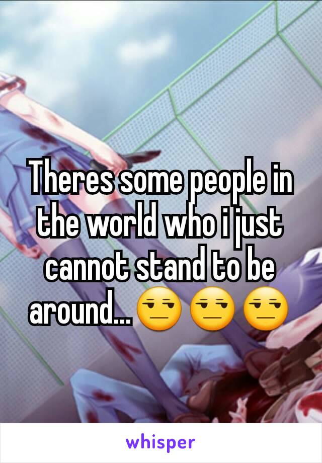 Theres some people in the world who i just cannot stand to be around...😒😒😒