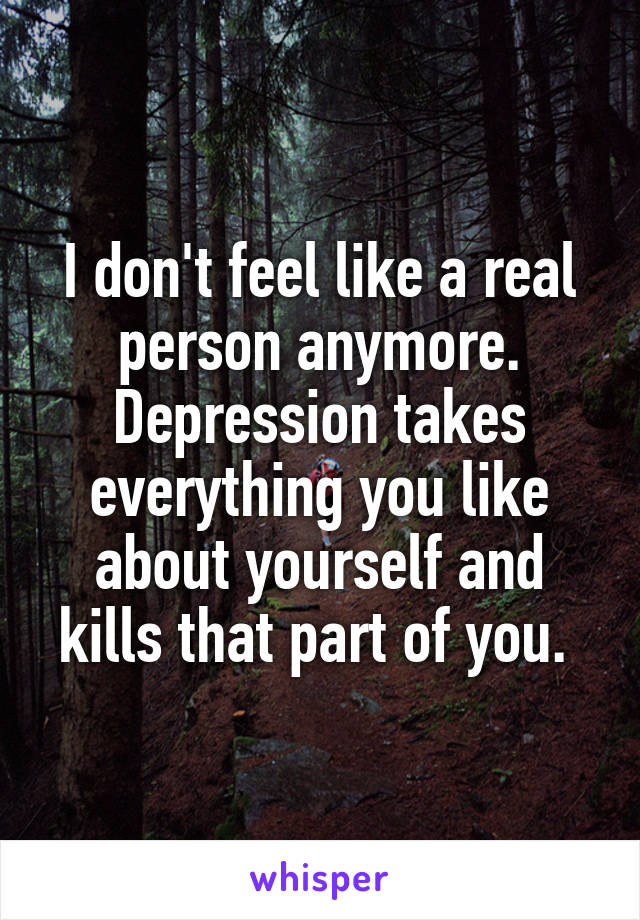 I don't feel like a real person anymore. Depression takes everything you like about yourself and kills that part of you. 