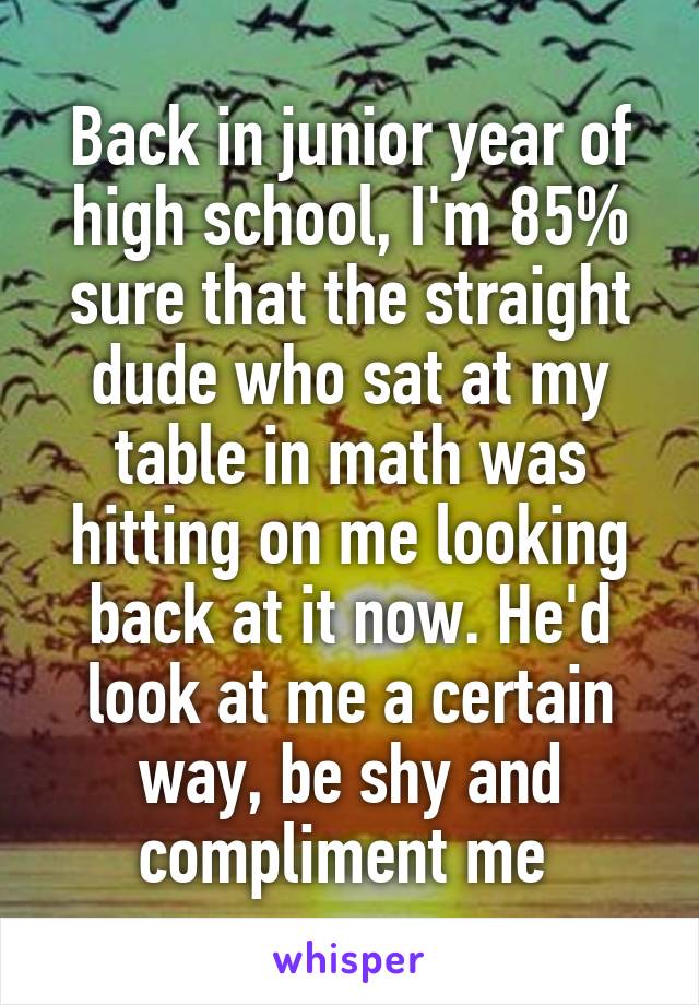 Back in junior year of high school, I'm 85% sure that the straight dude who sat at my table in math was hitting on me looking back at it now. He'd look at me a certain way, be shy and compliment me 