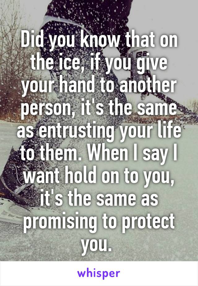 Did you know that on the ice, if you give your hand to another person, it's the same as entrusting your life to them. When I say I want hold on to you, it's the same as promising to protect you. 