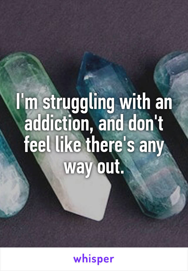 I'm struggling with an addiction, and don't feel like there's any way out.