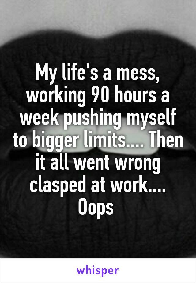 My life's a mess, working 90 hours a week pushing myself to bigger limits.... Then it all went wrong clasped at work.... Oops 