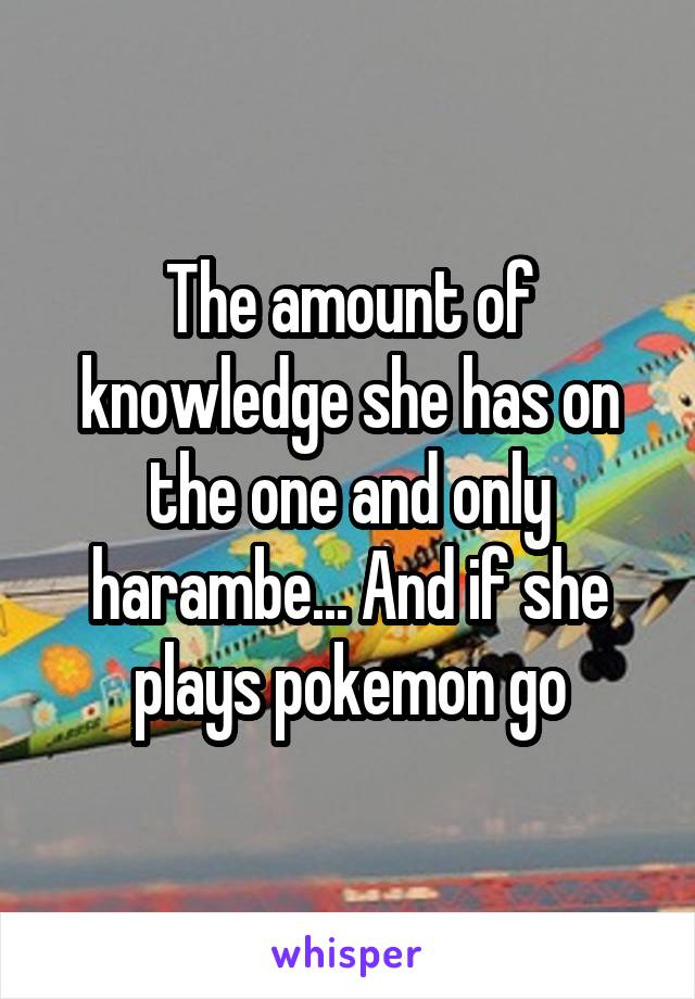 The amount of knowledge she has on the one and only harambe... And if she plays pokemon go