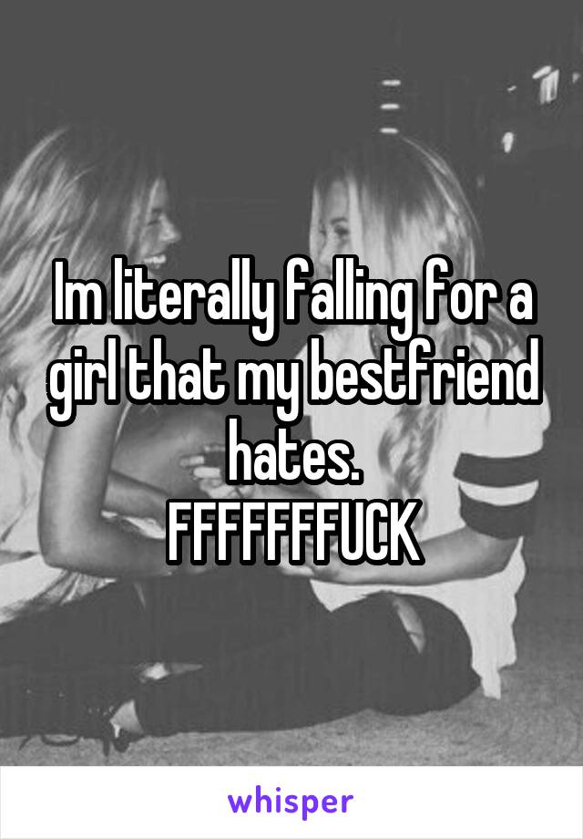 Im literally falling for a girl that my bestfriend hates.
FFFFFFFUCK