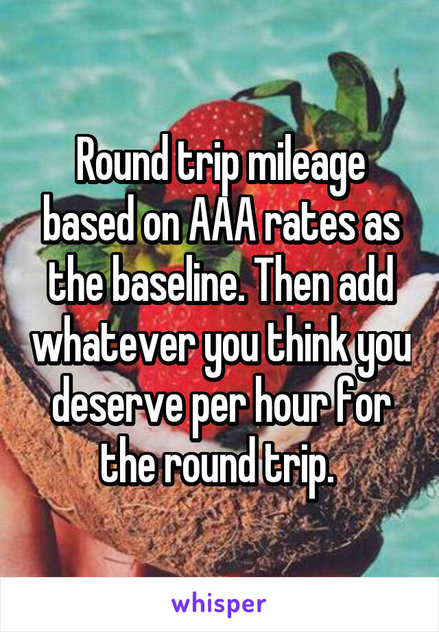 Round trip mileage based on AAA rates as the baseline. Then add whatever you think you deserve per hour for the round trip. 