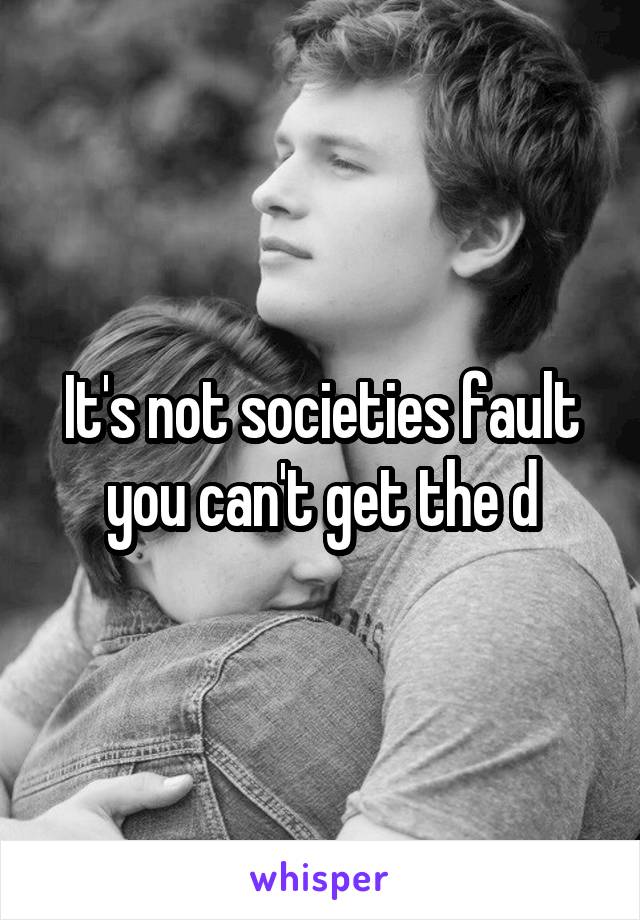 It's not societies fault you can't get the d