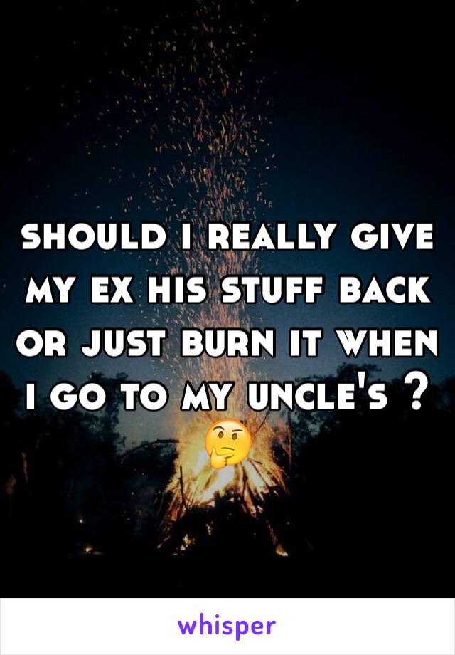 should i really give my ex his stuff back or just burn it when i go to my uncle's ? 🤔