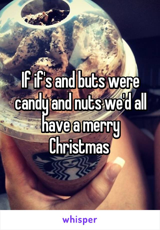 If if's and buts were candy and nuts we'd all have a merry Christmas 