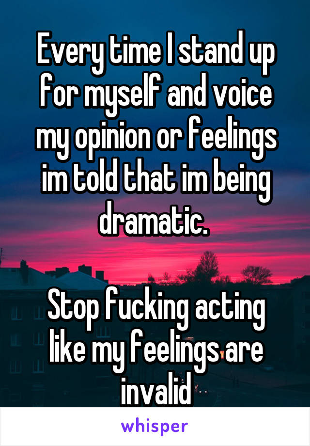 Every time I stand up for myself and voice my opinion or feelings im told that im being dramatic. 

Stop fucking acting like my feelings are invalid