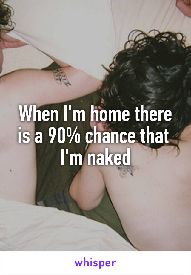 When I'm home there is a 90% chance that  I'm naked