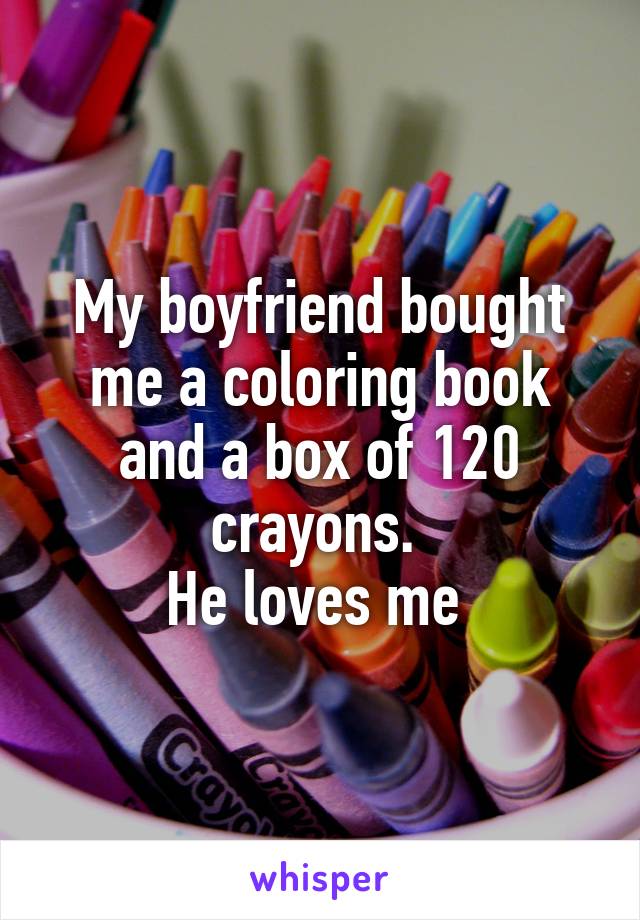 My boyfriend bought me a coloring book and a box of 120 crayons. 
He loves me 