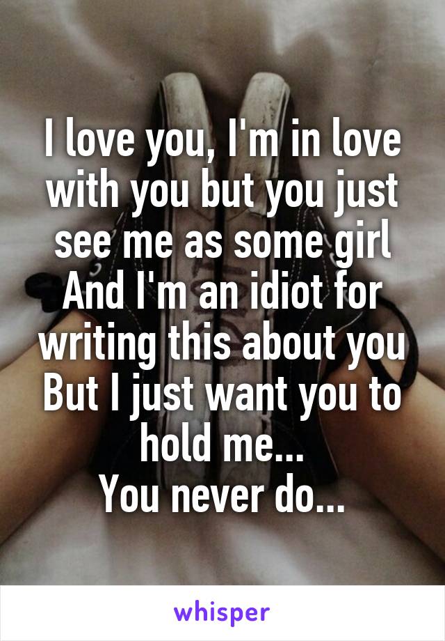 I love you, I'm in love with you but you just see me as some girl
And I'm an idiot for writing this about you
But I just want you to hold me...
You never do...