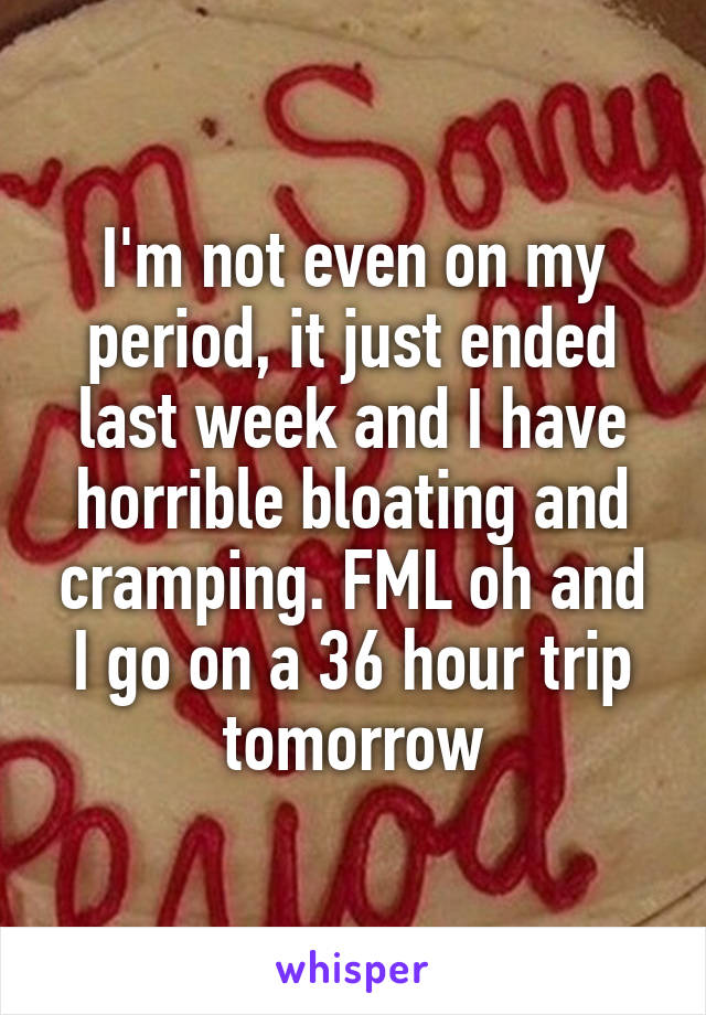 I'm not even on my period, it just ended last week and I have horrible bloating and cramping. FML oh and I go on a 36 hour trip tomorrow